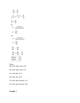 Where:
MB is the molar mass of B
MA is the molar mass of A
mA is the mass of A
mB is the mass of B
PA is the vapor pressure of A
PB is the vapor pressure of B
Example 1.
 