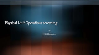 Physical Unit Operations screening
By
R M Bhadaraka
 