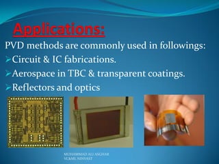 PVD methods are commonly used in followings:
Circuit & IC fabrications.
Aerospace in TBC & transparent coatings.
Reflectors and optics

MUHAMMAD ALI ASGHAR
VC&ML NINVAST

 