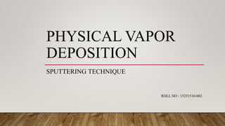 PHYSICAL VAPOR
DEPOSITION
SPUTTERING TECHNIQUE
ROLL NO : 15251510-002
 
