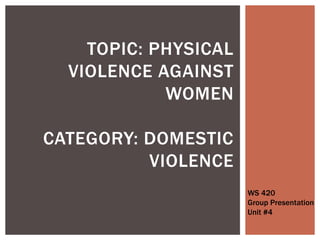 Topic: Physical Violence Against WomenCategory: Domestic Violence  WS 420 Group Presentation Unit #4 