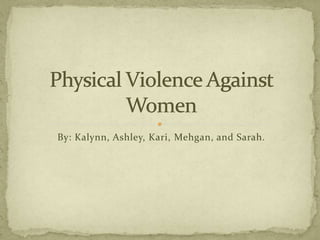 By: Kalynn, Ashley, Kari, Mehgan, and Sarah. Physical Violence Against Women 