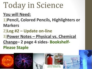 Today in Science
You will Need:
1)Pencil, Colored Pencils, Highlighters or
Markers
2)Log #2 – Update on-line
3)Power Notes – Physical vs. Chemical
Change– 2 page 4 sides- Bookshelf-
Please Staple
 