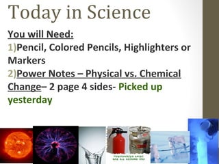 Today in Science
You will Need:
1)Pencil, Colored Pencils, Highlighters or
Markers
2)Power Notes – Physical vs. Chemical
Change– 2 page 4 sides- Picked up
yesterday
 