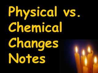 Physical vs.
Chemical
Changes
Notes
 