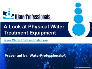 A Look at Physical Water
Treatment Equipment
www.WaterProfessionals.com
©2015 WaterProfessionals®
Presented by: WaterProfessionals®
 