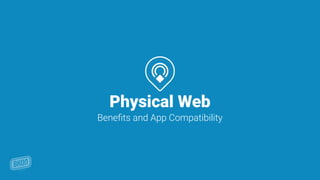 Physical Web
Beneﬁts and App Compatibility
 