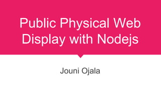 Public Physical Web
Display with Nodejs
Jouni Ojala
 
