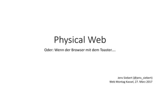 Physical Web
Oder: Wenn der Browser mit dem Toaster….
Web Montag Kassel, 27. März 2017
Jens Siebert (@jens_siebert)
 