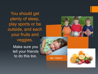 You should get
 plenty of sleep,
play sports or be
outside, and each
 your fruits and
     veggies.
  Make sure you
  tell your friends
   to do this too.    Me- ClipArt
 