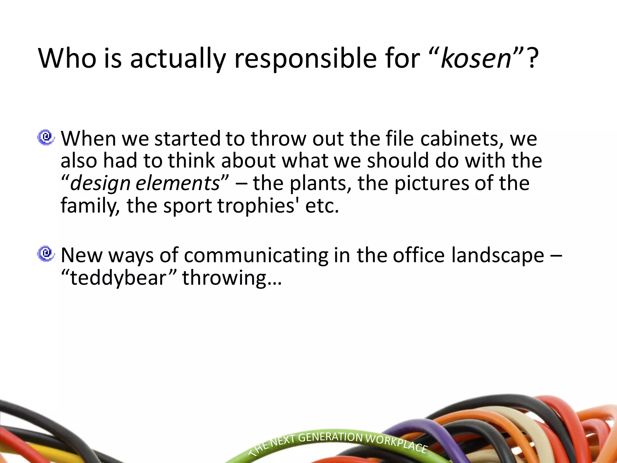 Who is actually responsible for “kosen”?
When we started to throw out the file cabinets, we
also had to think about what we should do with the
“design elements” – the plants, the pictures of the
family, the sport trophies' etc.
New ways of communicating in the office landscape –
“teddybear” throwing…
 