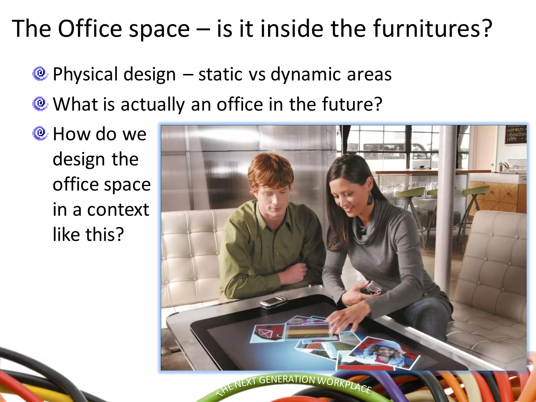The Office space – is it inside the furnitures?
Physical design – static vs dynamic areas
What is actually an office in the future?
How do we
design the
office space
in a context
like this?
 