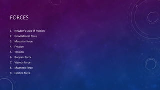 FORCES
1. Newton’s laws of motion
2. Gravitational force
3. Muscular force
4. Friction
5. Tension
6. Buoyant force
7. Viscous force
8. Magnetic force
9. Electric force
 