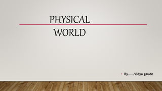PHYSICAL
WORLD
• By…….Vidya gaude
 