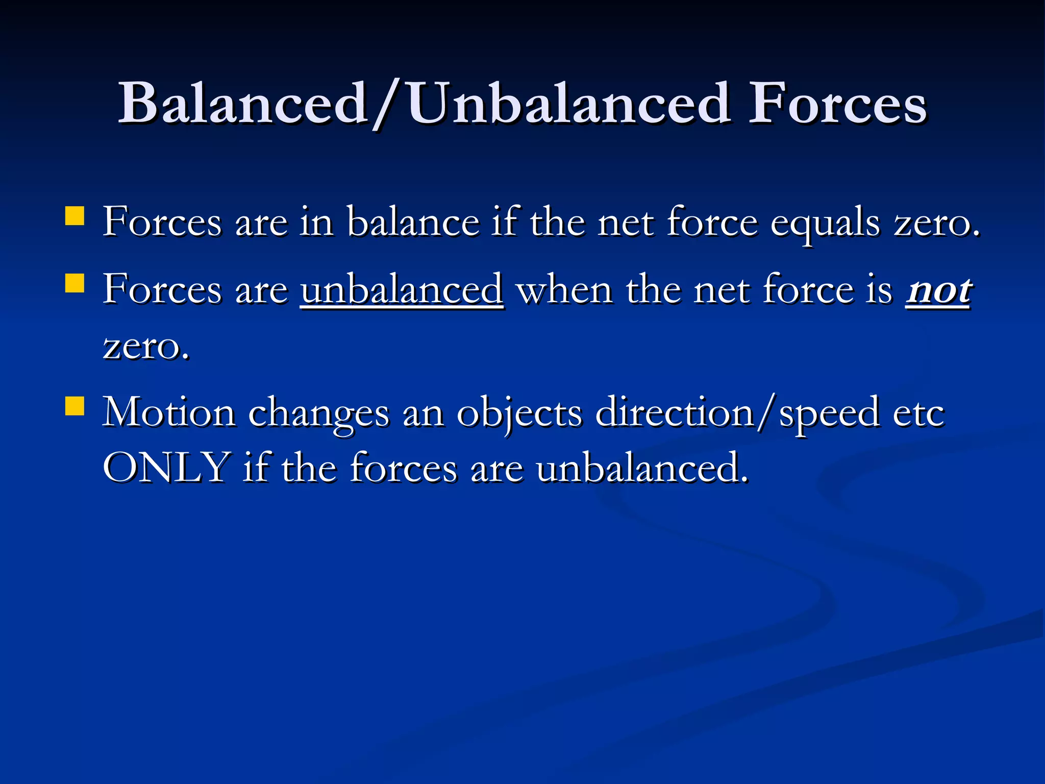 Balanced/Unbalanced Forces Forces are in balance if the net force equals zero. Forces are  unbalanced  when the net force is  not  zero. Motion changes an objects direction/speed etc ONLY if the forces are unbalanced. 