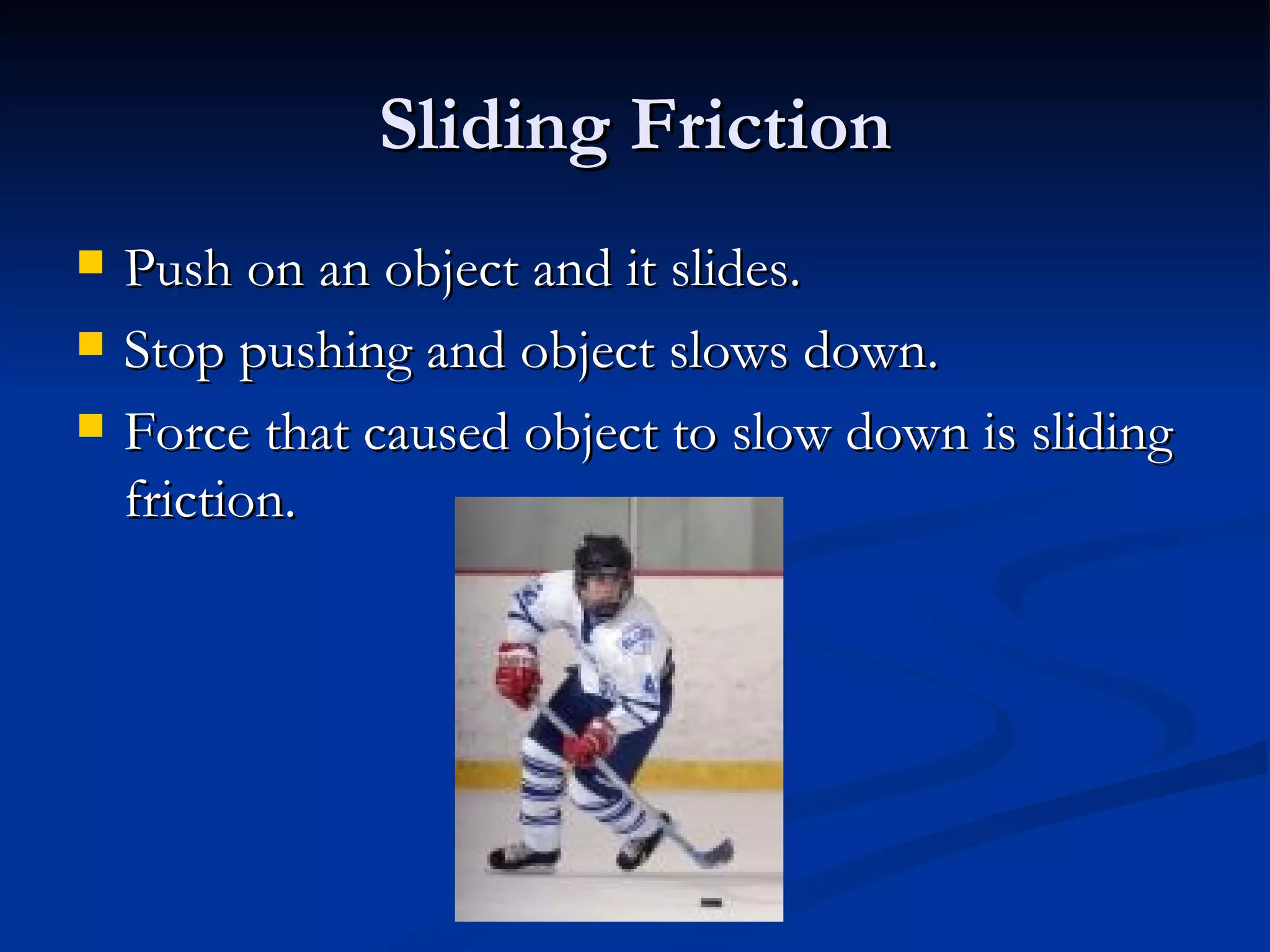 Sliding Friction Push on an object and it slides. Stop pushing and object slows down. Force that caused object to slow down is sliding friction. 