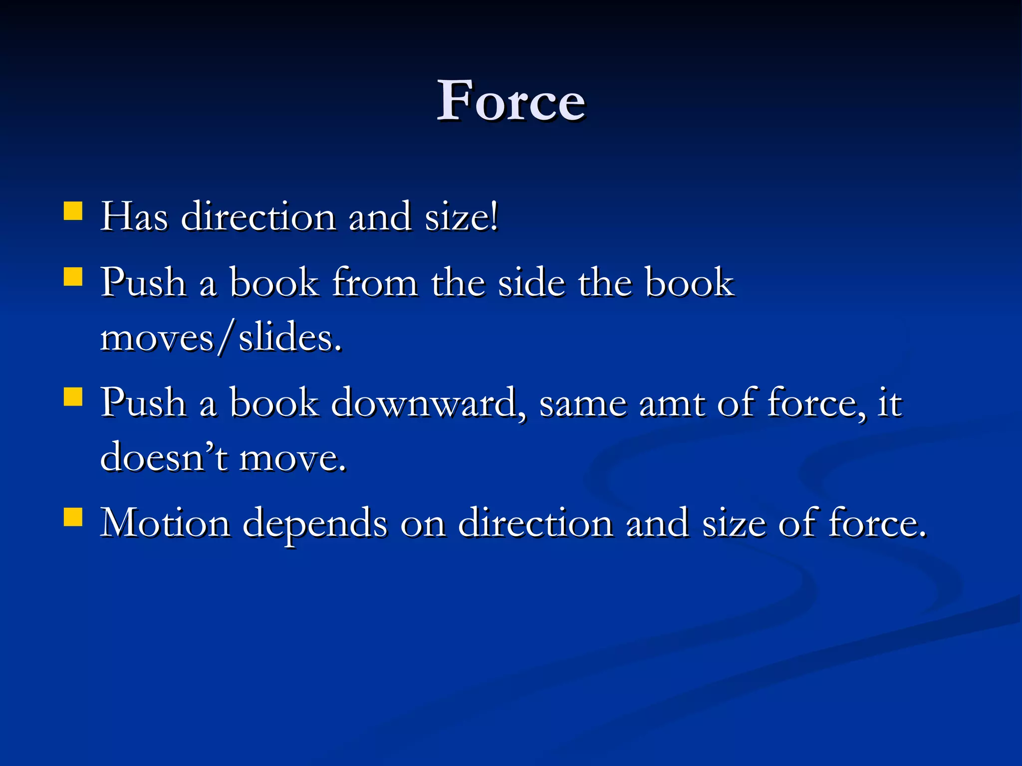 Force Has direction and size! Push a book from the side the book moves/slides. Push a book downward, same amt of force, it doesn’t move. Motion depends on direction and size of force. 