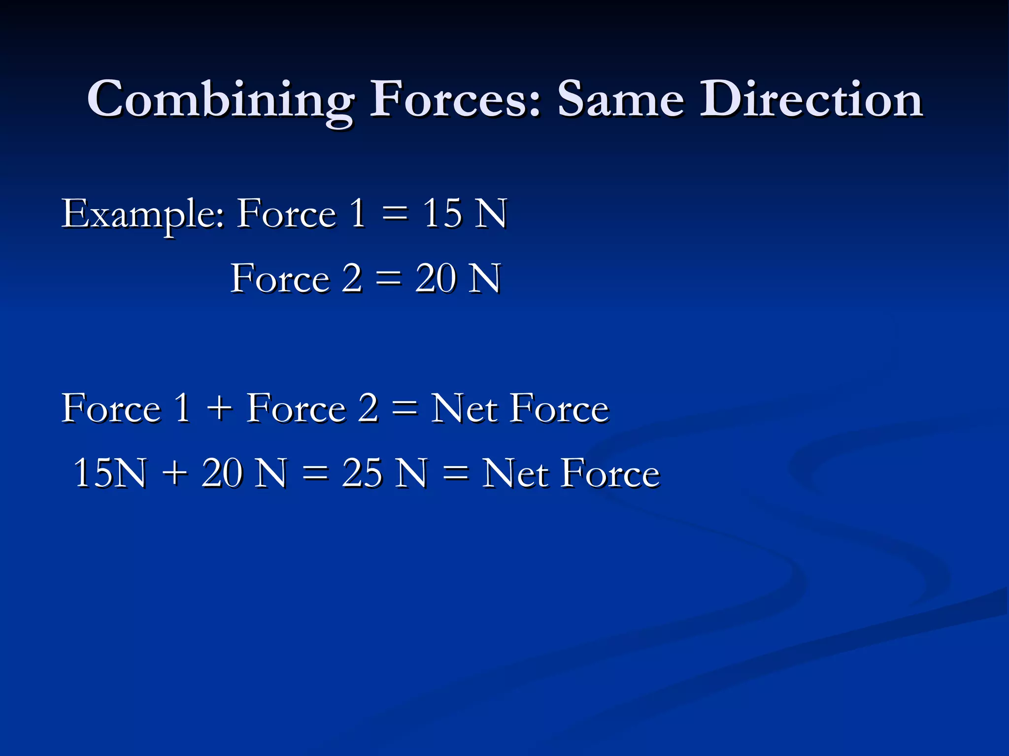 Combining Forces: Same Direction Example: Force 1 = 15 N Force 2 = 20 N Force 1 + Force 2 = Net Force 15N + 20 N = 25 N = Net Force 