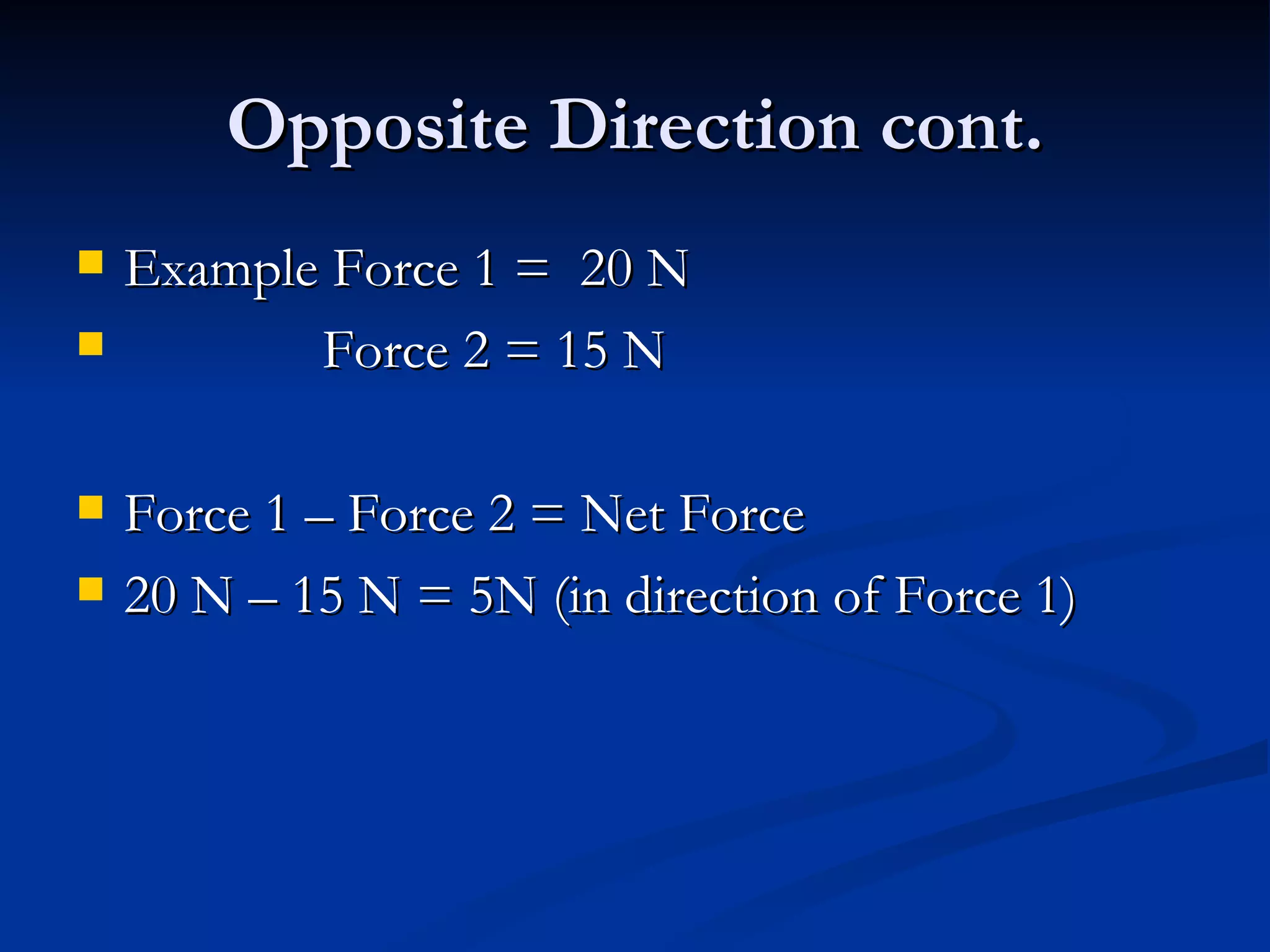 Opposite Direction cont. Example Force 1 =  20 N Force 2 = 15 N Force 1 – Force 2 = Net Force 20 N – 15 N = 5N (in direction of Force 1) 