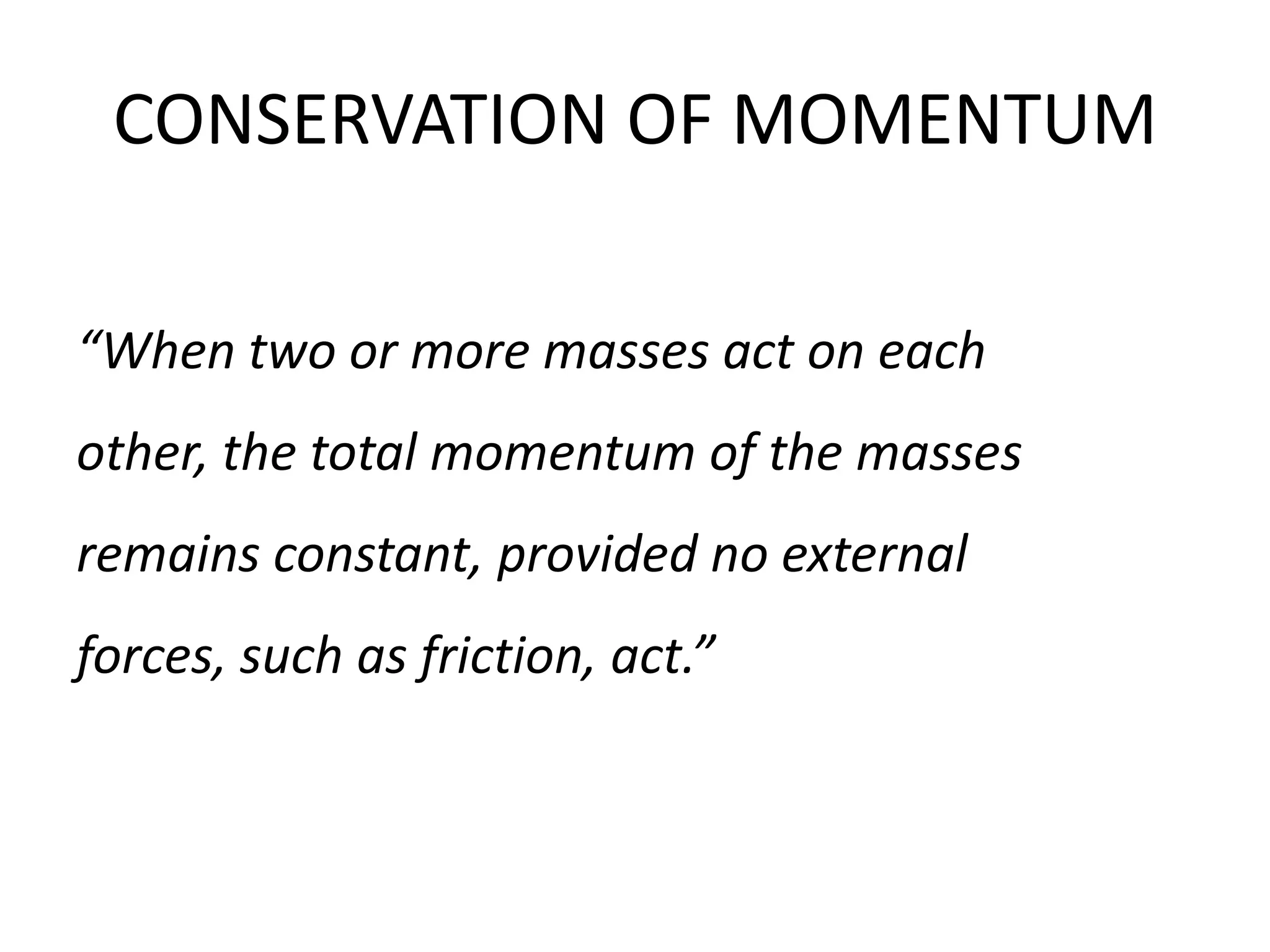 CONSERVATION OF MOMENTUM

“When two or more masses act on each
other, the total momentum of the masses
remains constant, provided no external
forces, such as friction, act.”
 