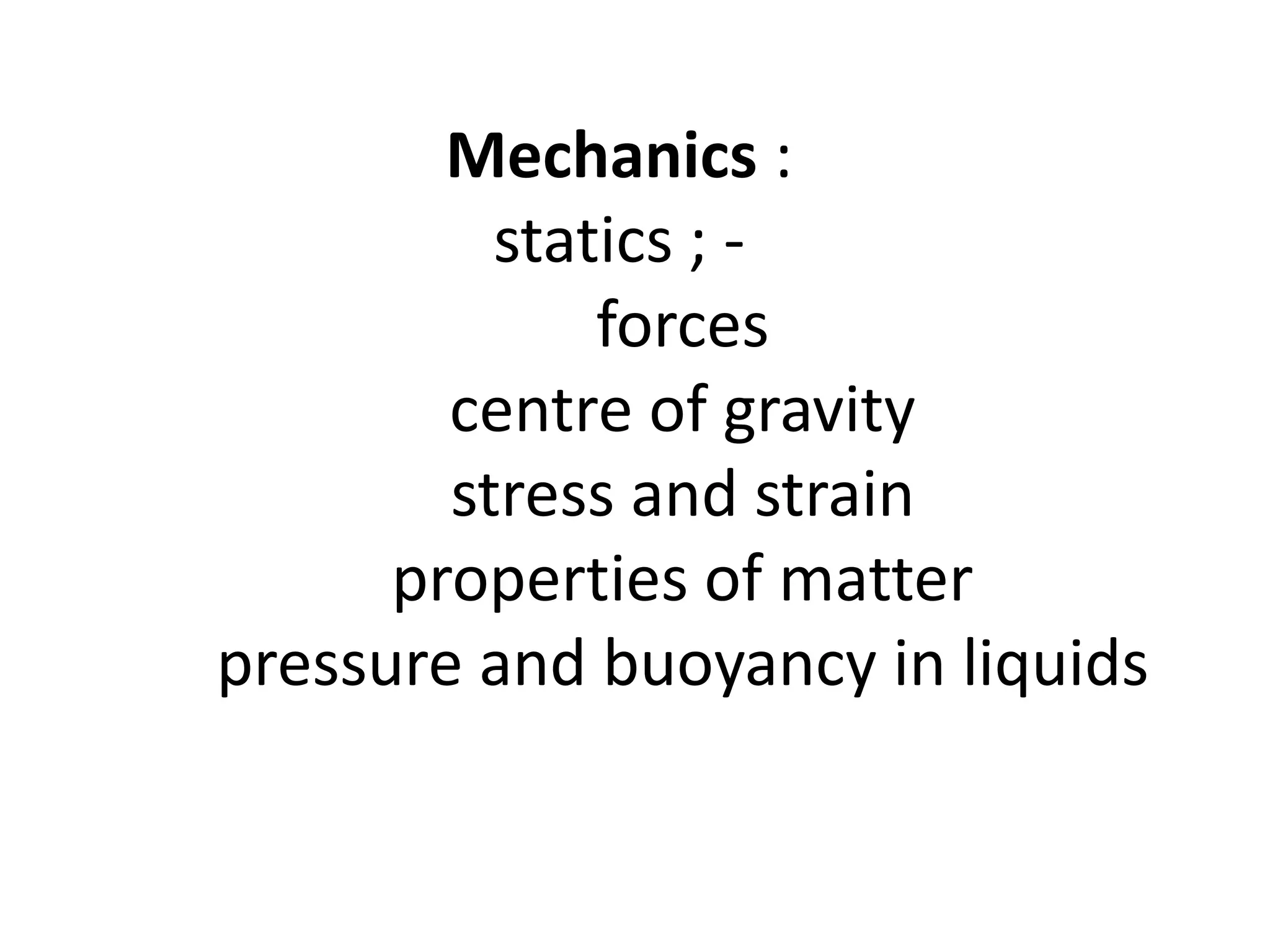 Mechanics :
          statics ; -
              forces
        centre of gravity
        stress and strain
      properties of matter
pressure and buoyancy in liquids
 