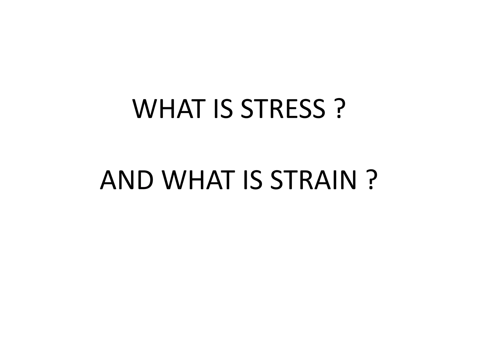 WHAT IS STRESS ?

AND WHAT IS STRAIN ?
 