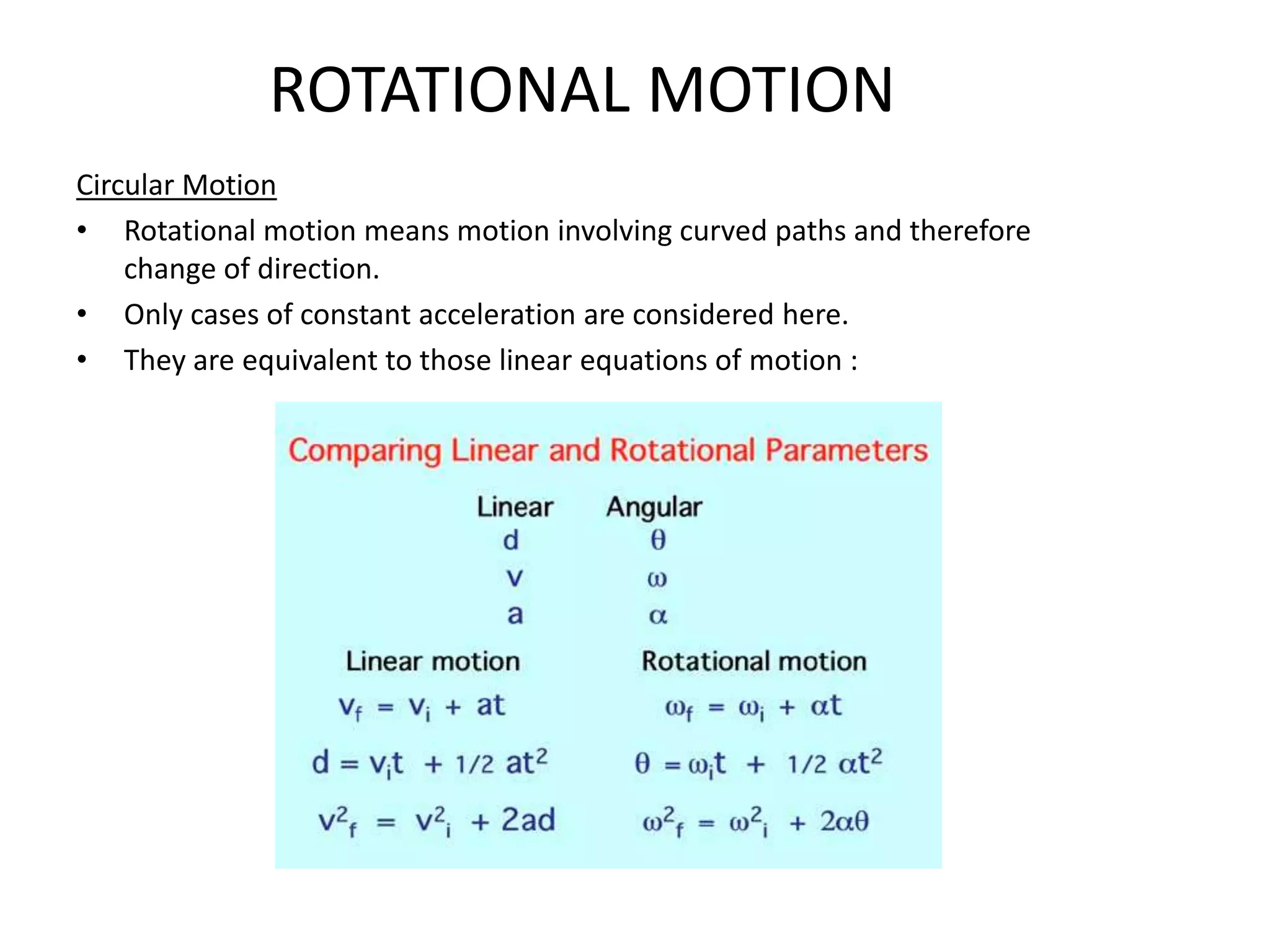 ROTATIONAL MOTION
Circular Motion
• Rotational motion means motion involving curved paths and therefore
    change of direction.
• Only cases of constant acceleration are considered here.
• They are equivalent to those linear equations of motion :
 