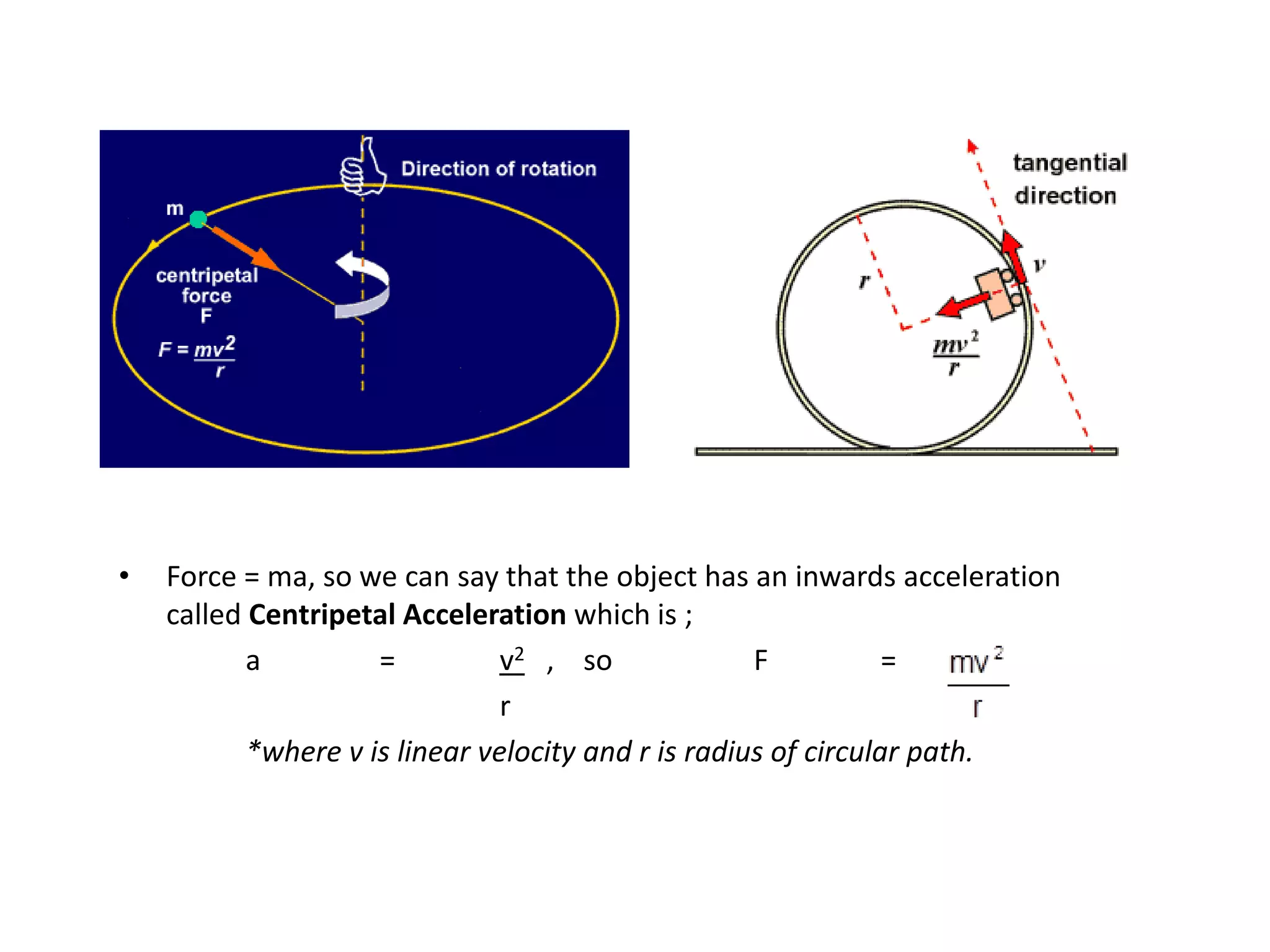 •   Force = ma, so we can say that the object has an inwards acceleration
    called Centripetal Acceleration which is ;
           a         =          v2 , so              F           =
                                r
           *where v is linear velocity and r is radius of circular path.
 