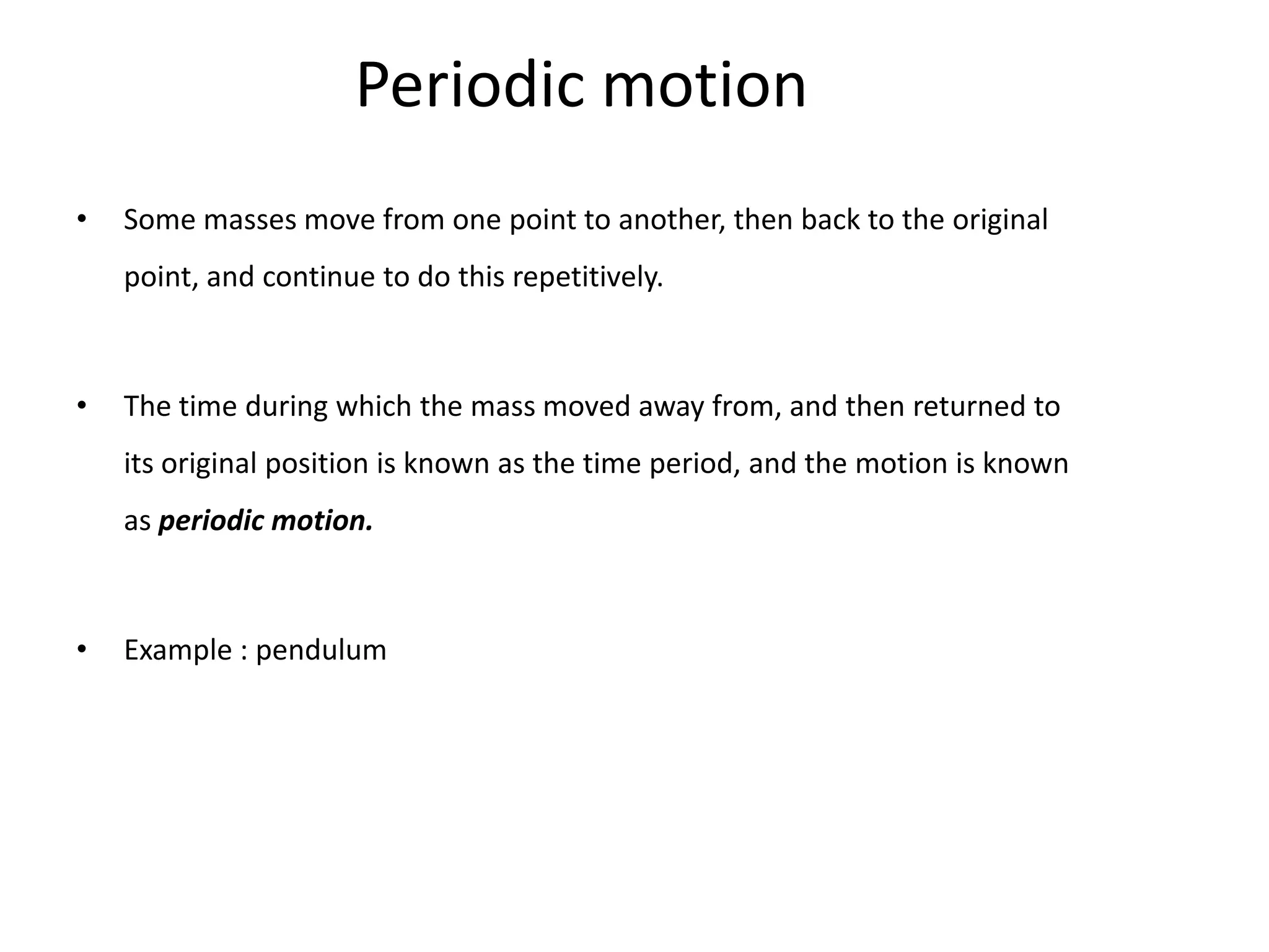 Periodic motion
•   Some masses move from one point to another, then back to the original
    point, and continue to do this repetitively.



•   The time during which the mass moved away from, and then returned to
    its original position is known as the time period, and the motion is known
    as periodic motion.



•   Example : pendulum
 