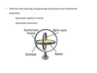 •   With the rotor spinning, the gyroscope will possess two fundamental
    properties:

          Gyroscopic rigidity or inertia

          Gyroscopic precession
 