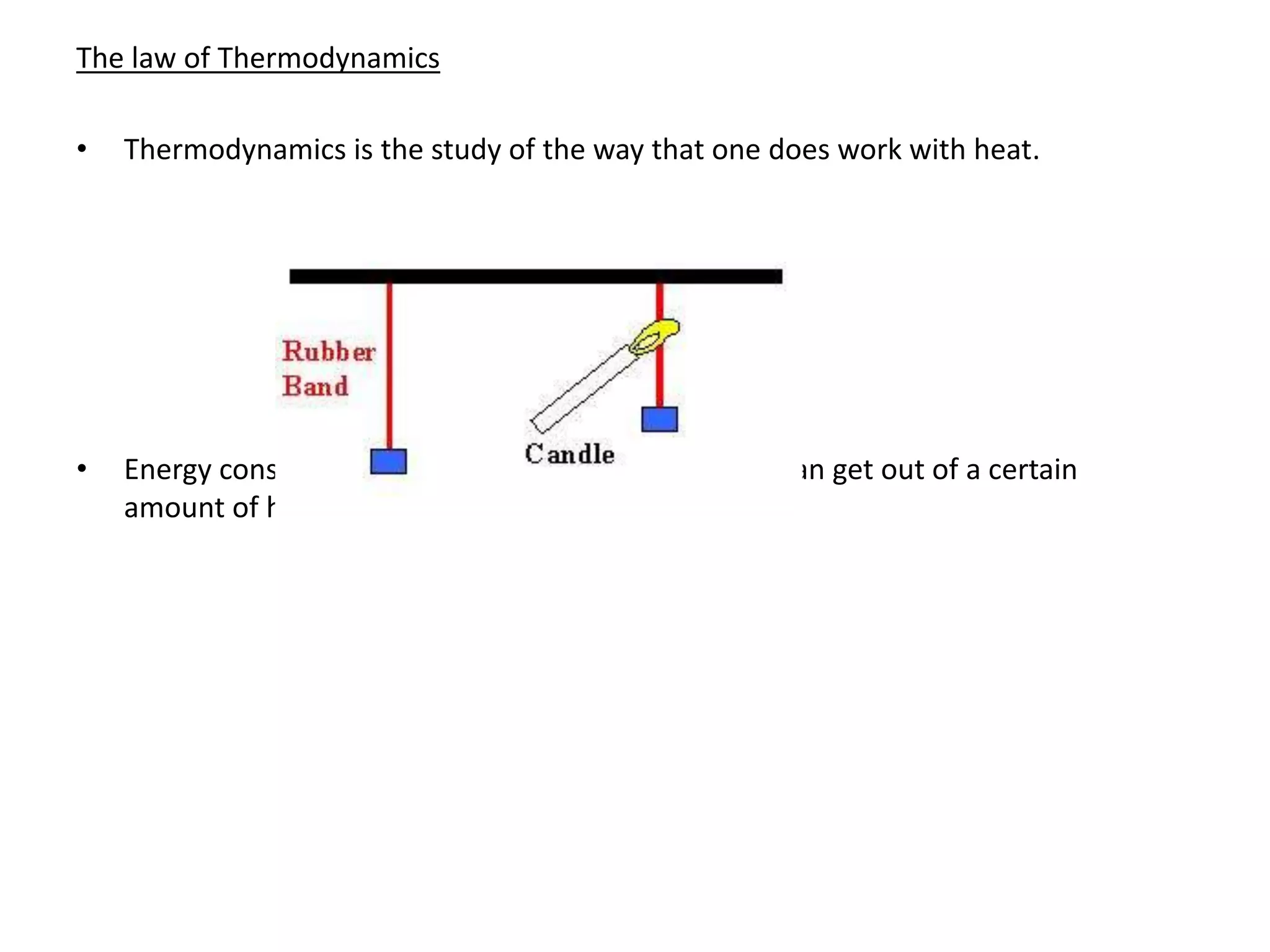 The law of Thermodynamics
• Thermodynamics is the study of the way that one does work with heat.
• Energy conservation limits the amount of work we can get out of a certain
amount of heat.
 