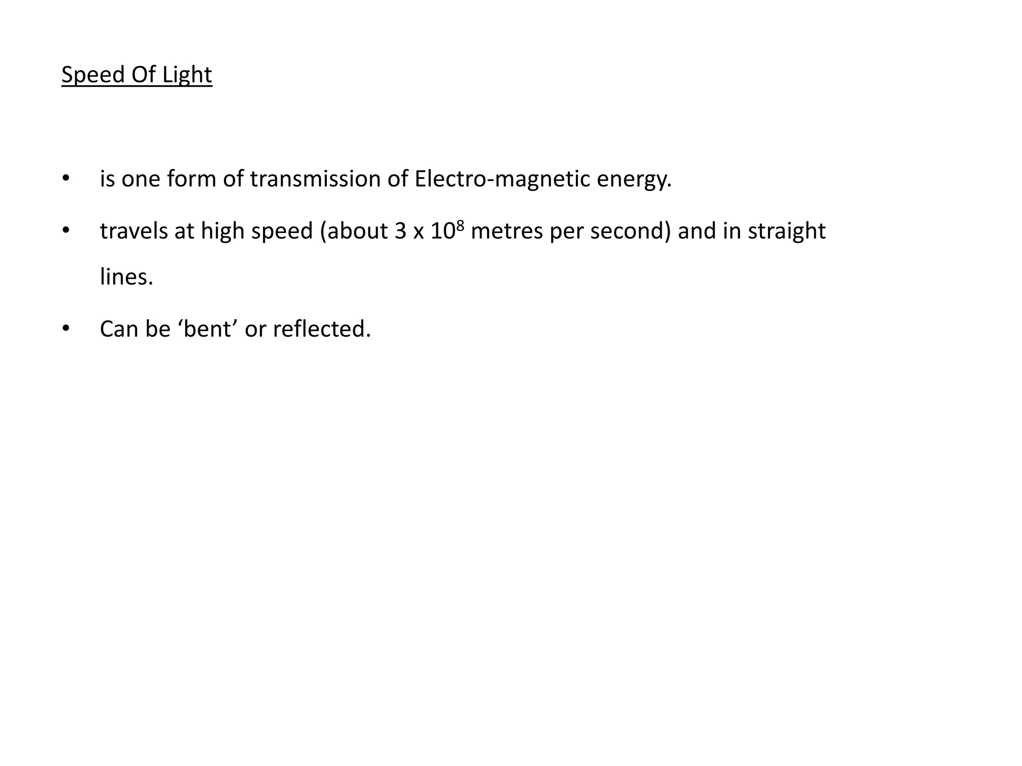 Speed Of Light
• is one form of transmission of Electro-magnetic energy.
• travels at high speed (about 3 x 108 metres per second) and in straight
lines.
• Can be ‘bent’ or reflected.
 