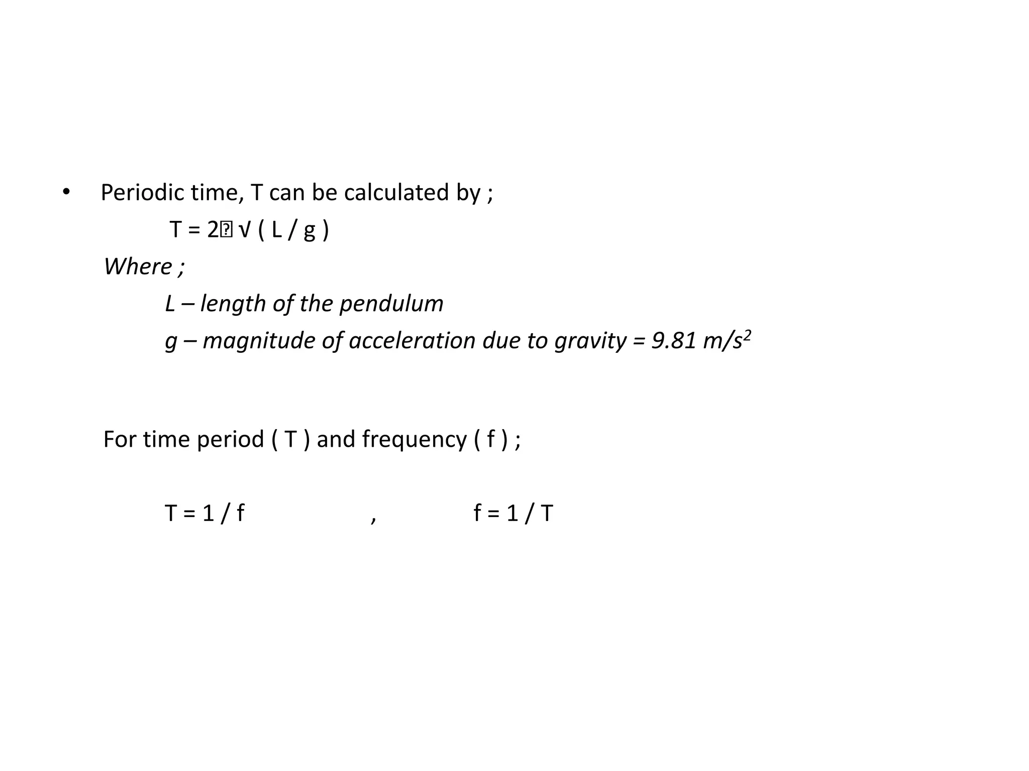 • Periodic time, T can be calculated by ;
T = 2 √ ( L / g )
Where ;
L – length of the pendulum
g – magnitude of acceleration due to gravity = 9.81 m/s2
For time period ( T ) and frequency ( f ) ;
T = 1 / f , f = 1 / T
 
