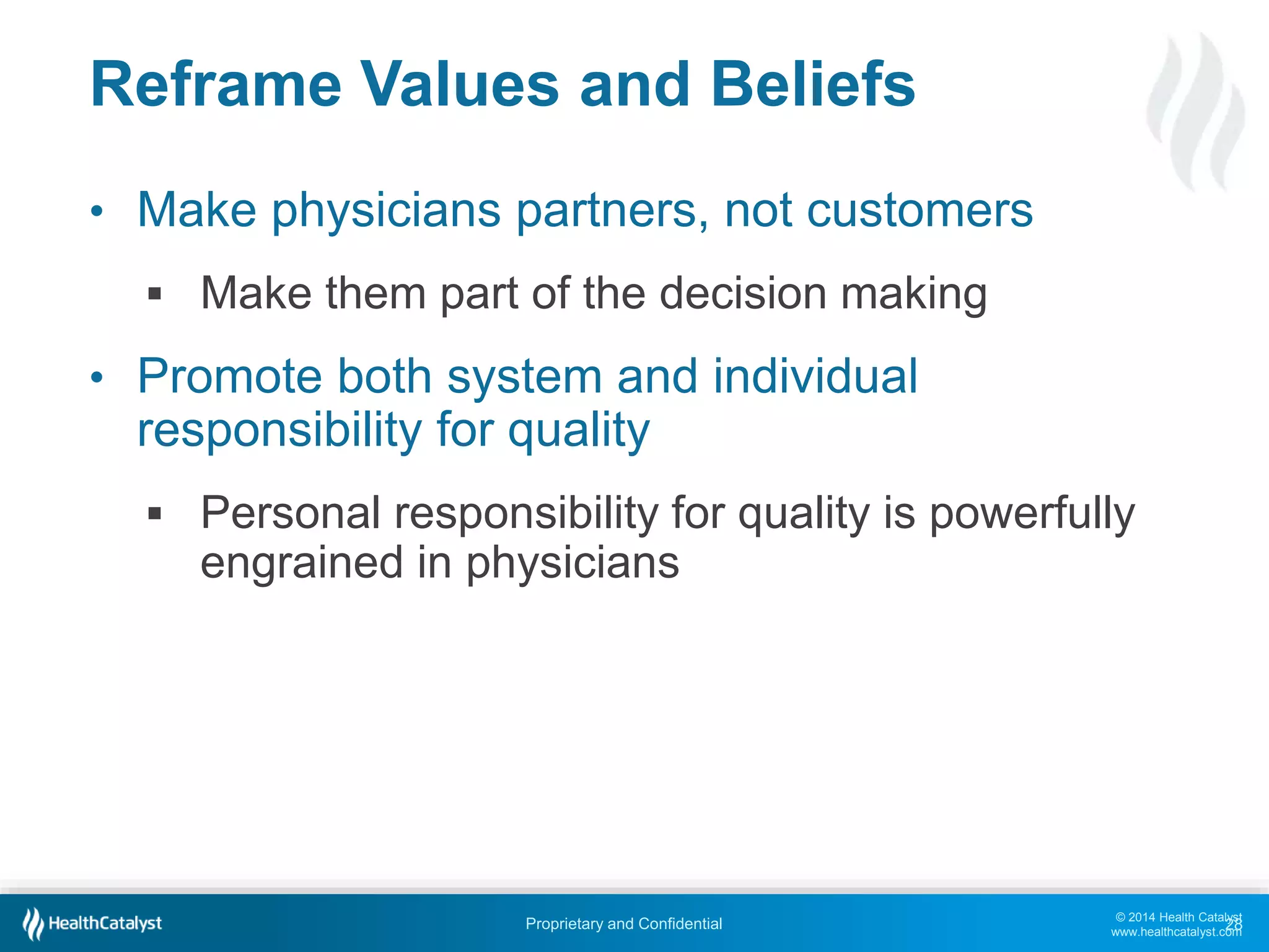 © 2014 Health Catalyst
www.healthcatalyst.com
Proprietary and Confidential
Reframe Values and Beliefs
• Make physicians partners, not customers
 Make them part of the decision making
• Promote both system and individual
responsibility for quality
 Personal responsibility for quality is powerfully
engrained in physicians
28
 