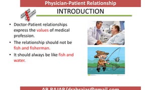 INTRODUCTION
• Doctor-Patient relationships
express the values of medical
profession.
• The relationship should not be
fish and fisherman.
• It should always be like fish and
water.
Physician-Patient Relationship
 