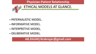 ETHICAL MODELS AT GLANCE.
–PATERNALISTIC MODEL.
–INFORMATIVE MODEL.
–INTERPRETIVE MODEL.
–DELIBERATIVE MODEL.
AB.RAJAR/drabrajar@gmail.com
Physician-Patient Relationship
 