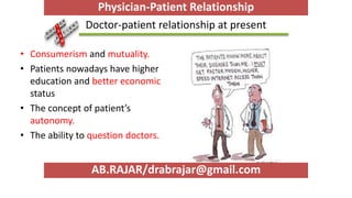 Doctor-patient relationship at present
• Consumerism and mutuality.
• Patients nowadays have higher
education and better economic
status
• The concept of patient’s
autonomy.
• The ability to question doctors.
AB.RAJAR/drabrajar@gmail.com
Physician-Patient Relationship
 