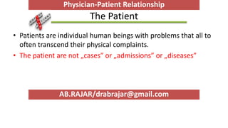 The Patient
• Patients are individual human beings with problems that all to
often transcend their physical complaints.
• The patient are not „cases” or „admissions” or „diseases”
AB.RAJAR/drabrajar@gmail.com
Physician-Patient Relationship
 