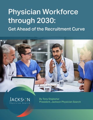 Physician Workforce
through 2030:
Get Ahead of the Recruitment Curve
By Tony Stajduhar
President, Jackson Physician Search
 