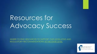 Resources for
Advocacy Success
WHERE TO FIND RESOURCES TO SUPPORT OUR LEGISLATIVE AND
REGULATORY RECOMMENDATIONS AT THE STATE LEVEL
 