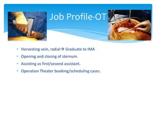 Harvesting vein, radial Graduate to IMA
Opening and closing of sternum.
Assisting as first/second assistant.
Operation Theater booking/scheduling cases.
Job Profile-OT
 