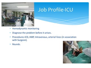 Hemodynamic monitoring
Diagnose the problem before it arises.
Procedures-ICD, IABP, Intravenous, arterial lines (in association
with Surgeon).
Rounds.
Job Profile-ICU
 