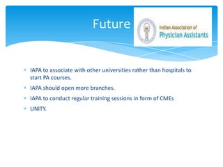 IAPA to associate with other universities rather than hospitals to
start PA courses.
IAPA should open more branches.
IAPA to conduct regular training sessions in form of CMEs
UNITY.
Future
 
