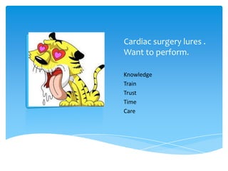Cardiac surgery lures .
Want to perform.
Knowledge
Train
Trust
Time
Care
 