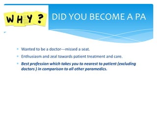 Wanted to be a doctor---missed a seat.
Enthusiasm and zeal towards patient treatment and care.
Best profession which takes you to nearest to patient (excluding
doctors ) in comparison to all other paramedics.
DID YOU BECOME A PA
 