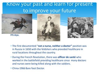 ITS 1650.
The first documented “not a nurse, neither a doctor” position was
in Russia in 1650 with the feldshers who provi...