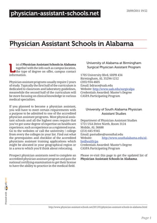 20/09/2011 19:52
                 physician-assistant-schools.net




                Physician Assistant Schools in Alabama

                                                                                    University of Alabama at Birmingham

                L
                     ist of Physician Assistant Schools in Alabama
                     together with the info such as campus location,                Surgical Physician Assistant Program
                     the type of degree on offer, campus contact
                information.                                                  1705 University Blvd, SHPB 434
                                                                              Birmingham, AL 35294-1212
                Physician assistant programs usually require 2 years          (205) 934-4605
                of study. Typically the first half of the curriculum is       Email: bdrace@uab.edu
                dedicated to classroom and laboratory guidelines,             Website: http://www.uab.edu/surgicalpa
                meanwhile the second half of the curriculum will              Credentials Awarded: Master’s Degree
                be more focusing on clinical knowledge in various             CASPA Participating Program
                medical specialties.

                If you planned to become a physician assistant,
                you will have to meet certain requirements with                    University of South Alabama Physician
                a purpose to be admitted to one of the accredited                             Assistant Studies
                physician assistant programs. Most physical assis-
                tant schools and all the highest ones require that            Department of Physician Assistant Studies
                you’ve got some degree of expertise on healthcare             5721 USA Drive North, Room 3124
                experience, such as experience as a registered nurse.         Mobile, AL 36688
                Go to the websites or call the university / college           (251) 445-9345
                from every the colleges in your list. Find out what           Email: pastudies@usouthal.edu
                the prerequisites and checklist of the accredited             Website:       http://www.southalabama.edu/al-
                physicians assistant training applications which              liedhealth/pa
                might be alocated in your geographical region or              Credentials Awarded: Master’s Degree
                in a area to which you’d think about relocating.              CASPA Participating Program

                Prospect physician assistants need to complete an             Please re-visit this page to get the updated list of
                accredited physician assistant program and pass the           Physician Assistant Schools in Alabama.
                national certifying examination to get their license
                to have the ability to practice in the medical field.
joliprint
 Printed with




                                                http://www.physician-assistant-schools.net/2011/01/physician-assistant-schools-in-alabama.html



                                                                                                                                        Page 1
 
