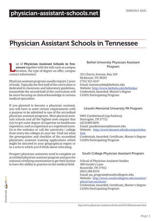 20/09/2011 20:01
                 physician-assistant-schools.net




                Physician Assistant Schools in Tennessee

                                                                                  Bethel University Physician Assistant

                L
                     ist of Physician Assistant Schools in Ten-
                     nessee together with the info such as campus                              Program
                     location, the type of degree on offer, campus
                contact information.                                       325 Cherry Avenue, Box 329
                                                                           McKenzie, TN 38201
                Physician assistant programs usually require 2 years       (731) 352-4247
                of study. Typically the first half of the curriculum is    Email: hammondsk@bethelu.edu
                dedicated to classroom and laboratory guidelines,          Website: http://www.bethelu.edu/bethelpa/
                meanwhile the second half of the curriculum will           Credentials Awarded: Master’s Degree
                be more focusing on clinical knowledge in various          CASPA Participating Program
                medical specialties.

                If you planned to become a physician assistant,
                you will have to meet certain requirements with                Lincoln Memorial University PA Program
                a purpose to be admitted to one of the accredited
                physician assistant programs. Most physical assis-         6965 Cumberland Gap Parkway
                tant schools and all the highest ones require that         Harrogate, TN 37752
                you’ve got some degree of expertise on healthcare          (423) 869-6691
                experience, such as experience as a registered nurse.      Email: paadmissions@lmunet.edu
                Go to the websites or call the university / college        Website: http://www.lmunet.edu/dcom/pa/index.
                from every the colleges in your list. Find out what        htm
                the prerequisites and checklist of the accredited          Credentials Awarded: Certificate, Master’s Degree
                physicians assistant training applications which           CASPA Participating Program
                might be alocated in your geographical region or
                in a area to which you’d think about relocating.

                Prospect physician assistants need to complete an            South College Physician Assistant Program
                accredited physician assistant program and pass the
                national certifying examination to get their license       School of Physician Assistant Studies
                to have the ability to practice in the medical field.      400 Goody’s Lane
                                                                           Knoxville, TN 37922
                                                                           (865) 288-8310
                                                                           Email: pa_program@southcollegetn.edu
joliprint




                                                                           Website: http://www.southcollegetn.edu/masters/
                                                                           physician-assistant/
                                                                           Credentials Awarded: Certificate, Master’s Degree
                                                                           CASPA Participating Program
 Printed with




                                                                          http://www.physician-assistant-schools.net/2011/06/tennessee.html



                                                                                                                                     Page 1
 