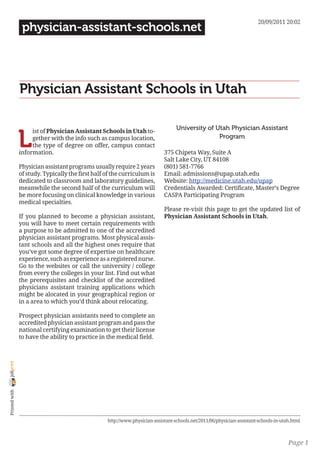 20/09/2011 20:02
                 physician-assistant-schools.net




                Physician Assistant Schools in Utah

                                                                                   University of Utah Physician Assistant

                L
                     ist of Physician Assistant Schools in Utah to-
                     gether with the info such as campus location,                                Program
                     the type of degree on offer, campus contact
                information.                                                 375 Chipeta Way, Suite A
                                                                             Salt Lake City, UT 84108
                Physician assistant programs usually require 2 years         (801) 581-7766
                of study. Typically the first half of the curriculum is      Email: admissions@upap.utah.edu
                dedicated to classroom and laboratory guidelines,            Website: http://medicine.utah.edu/upap
                meanwhile the second half of the curriculum will             Credentials Awarded: Certificate, Master’s Degree
                be more focusing on clinical knowledge in various            CASPA Participating Program
                medical specialties.
                                                                             Please re-visit this page to get the updated list of
                If you planned to become a physician assistant,              Physician Assistant Schools in Utah.
                you will have to meet certain requirements with
                a purpose to be admitted to one of the accredited
                physician assistant programs. Most physical assis-
                tant schools and all the highest ones require that
                you’ve got some degree of expertise on healthcare
                experience, such as experience as a registered nurse.
                Go to the websites or call the university / college
                from every the colleges in your list. Find out what
                the prerequisites and checklist of the accredited
                physicians assistant training applications which
                might be alocated in your geographical region or
                in a area to which you’d think about relocating.

                Prospect physician assistants need to complete an
                accredited physician assistant program and pass the
                national certifying examination to get their license
                to have the ability to practice in the medical field.
joliprint
 Printed with




                                                   http://www.physician-assistant-schools.net/2011/06/physician-assistant-schools-in-utah.html



                                                                                                                                        Page 1
 