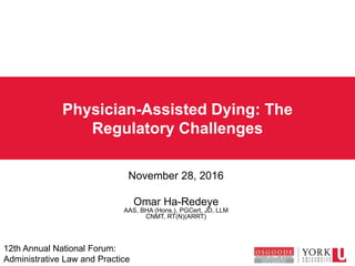 Physician-Assisted Dying: The
Regulatory Challenges
November 28, 2016
Omar Ha-Redeye
AAS, BHA (Hons.), PGCert, JD, LLM
CNMT, RT(N)(ARRT)
12th Annual National Forum:
Administrative Law and Practice
 